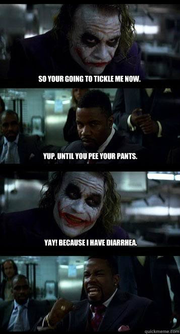 So your going to tickle me now. Yup, Until you pee your pants. Yay! because I have diarrhea.  Joker with Black guy