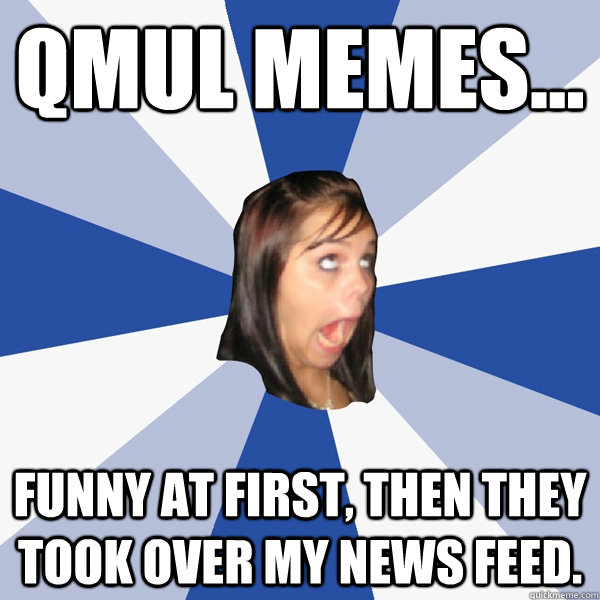 QMUL MEMES... Funny at first, then they took over my news feed.  Annoying Facebook Girl