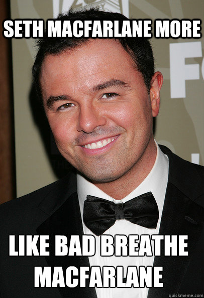 Seth macfarlane more like bad breathe
macfarlane  