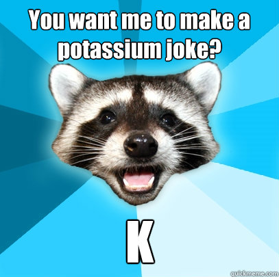 You want me to make a potassium joke? K  Lame Pun Coon