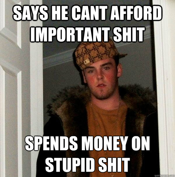 says he cant afford important shit spends money on stupid shit
  Scumbag Steve