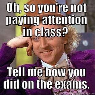 Paying attention - OH, SO YOU'RE NOT PAYING ATTENTION IN CLASS?  TELL ME HOW YOU DID ON THE EXAMS. Condescending Wonka