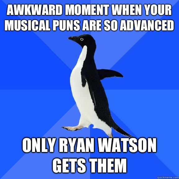 Awkward moment when your musical puns are so advanced Only Ryan Watson gets them  Socially Awkward Penguin