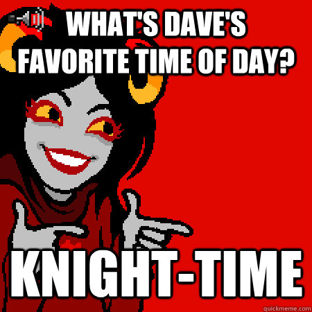 What's Dave's favorite time of day? Knight-time  Bad Joke Aradia