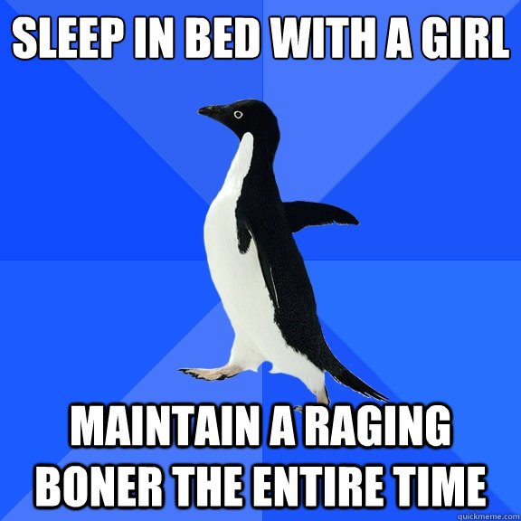 sleep in bed with a girl maintain a raging boner the entire time  Socially Awkward Penguin