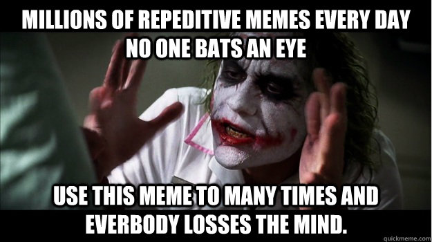 millions of repeditive memes every day no one bats an eye use this meme to many times and everbody losses the mind.  Joker Mind Loss