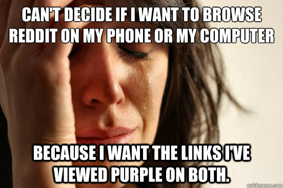 Can't decide if I want to browse Reddit on my phone or my computer because I want the links I've viewed purple on both.  First World Problems