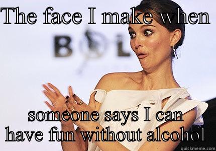 THE FACE I MAKE WHEN  SOMEONE SAYS I CAN HAVE FUN WITHOUT ALCOHOL Misc
