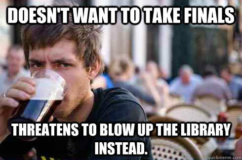 Doesn't want to take finals Threatens to blow up the library instead. - Doesn't want to take finals Threatens to blow up the library instead.  Lazy College Senior
