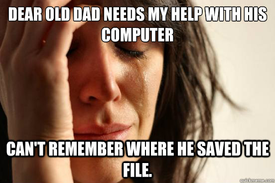 dear old Dad needs my help with his computer Can't remember where he saved the file.  First World Problems
