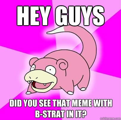 Hey GUYS DID YOU SEE THAT MEME WITH   B-STRAT IN IT?  Slowpoke