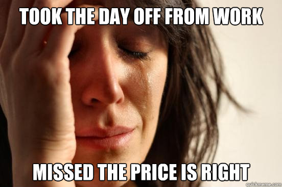 Took the day off from work Missed the Price is Right  First World Problems