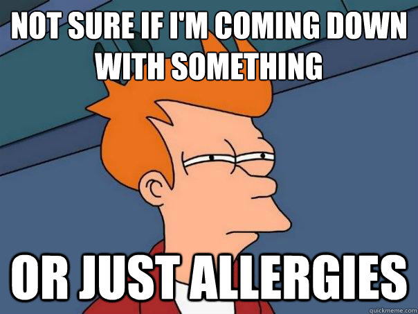 Not sure if I'm coming down with something
 or just allergies - Not sure if I'm coming down with something
 or just allergies  Futurama Fry