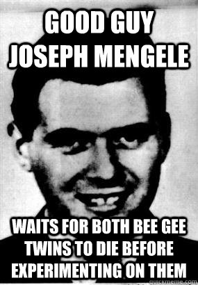 Good Guy Joseph Mengele Waits for both Bee Gee twins to die before experimenting on them - Good Guy Joseph Mengele Waits for both Bee Gee twins to die before experimenting on them  Good Guy Joseph Mengele