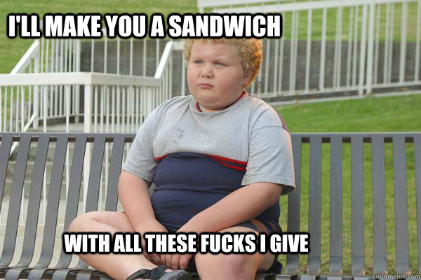 I'll make you a sandwich With all these fucks I give  
