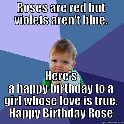 ROSES ARE RED BUT VIOLETS AREN'T BLUE. HERE'S A HAPPY BIRTHDAY TO A GIRL WHOSE LOVE IS TRUE. HAPPY BIRTHDAY ROSE Success Kid