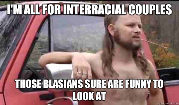 I'm all for interracial couples Those blasians sure are funny to look at  Almost Politically Correct Redneck
