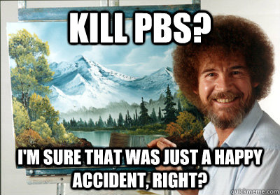 Kill pbs? I'm sure that was just a happy accident, right?  Bob Ross