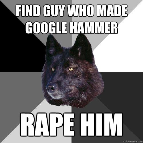 find guy who made google hammer rape him - find guy who made google hammer rape him  Sanity Wolf
