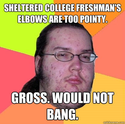 sheltered college freshman's elbows are too pointy. gross. would not bang. - sheltered college freshman's elbows are too pointy. gross. would not bang.  Butthurt Dweller