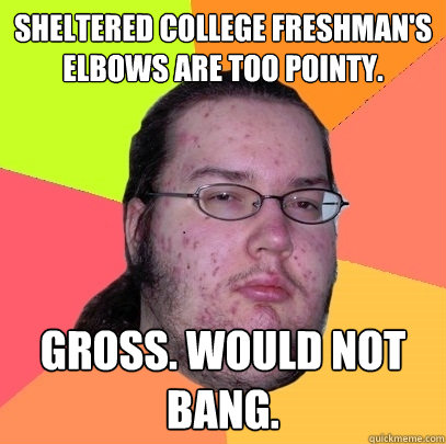 sheltered college freshman's elbows are too pointy. gross. would not bang.  Butthurt Dweller