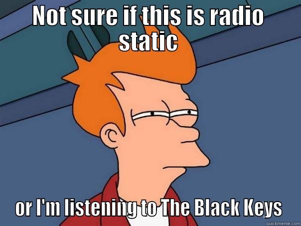 NOT SURE IF THIS IS RADIO STATIC OR I'M LISTENING TO THE BLACK KEYS Futurama Fry