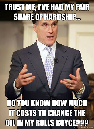 Trust me, I've had my fair share of hardship... Do you know how much it costs to change the oil in my Rolls Royce??? - Trust me, I've had my fair share of hardship... Do you know how much it costs to change the oil in my Rolls Royce???  Relatable Romney