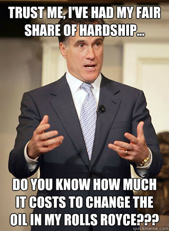 Trust me, I've had my fair share of hardship... Do you know how much it costs to change the oil in my Rolls Royce???  Relatable Romney