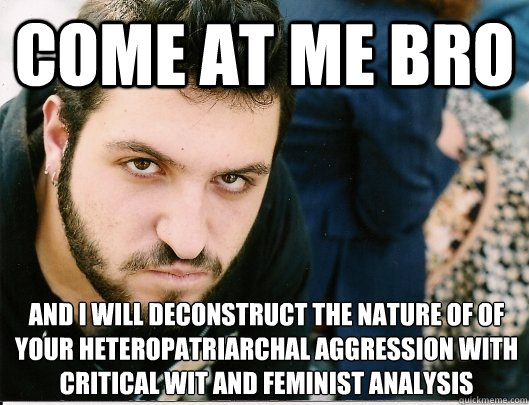 come at me bro and i will deconstruct the nature of of your heteropatriarchal aggression with critical wit and feminist analysis  Mikey tha Anarcha-feminist Bro