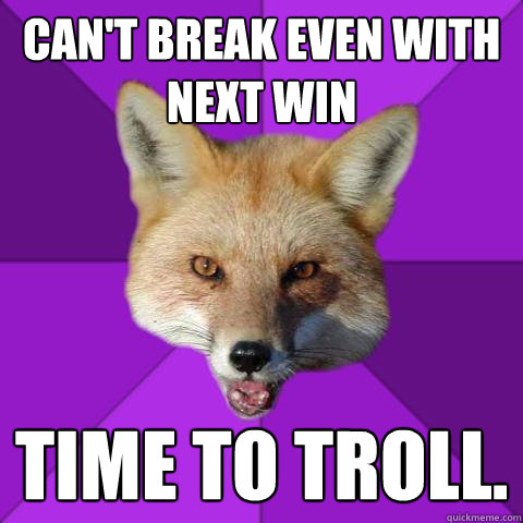 Can't break even with next win Time to troll.  Forensics Fox