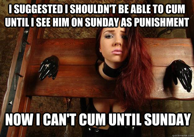 I suggested I shouldn't be able to cum until I see him on Sunday as punishment Now I can't cum until Sunday  First World BDSM Problems