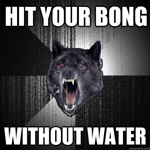 HIt your bong without water  Insanity Wolf