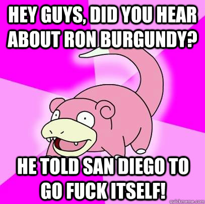 hey guys, did you hear about ron burgundy? he told san diego to go fuck itself!  Slowpoke
