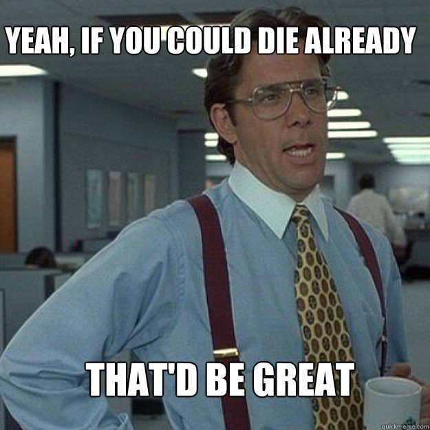YEAH, if you could die already THAT'D BE GREAT Caption 3 goes here - YEAH, if you could die already THAT'D BE GREAT Caption 3 goes here  Misc