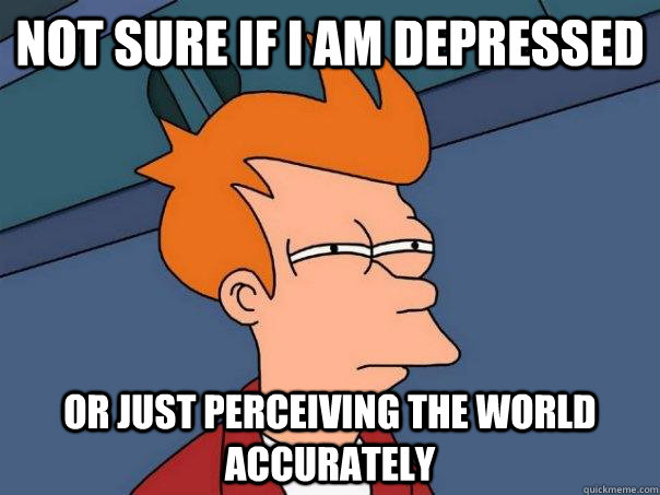 Not sure if I am depressed or just perceiving the world accurately   Futurama Fry