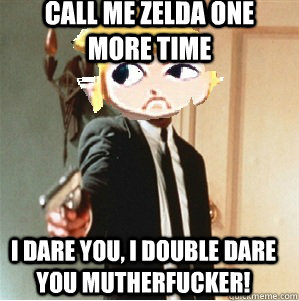 Call me zelda one more time I dare you, i double dare you mutherfucker! - Call me zelda one more time I dare you, i double dare you mutherfucker!  Link double dare you mutherfucka