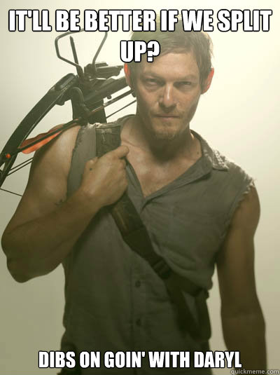it'll BE better if we split up? Dibs on goin' with Daryl  