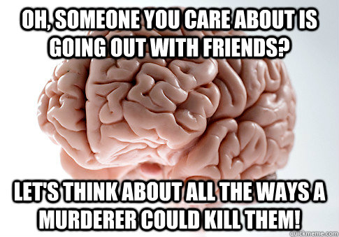 Oh, someone you care about is going out with friends? let's think about all the ways a murderer could kill them!  Scumbag Brain