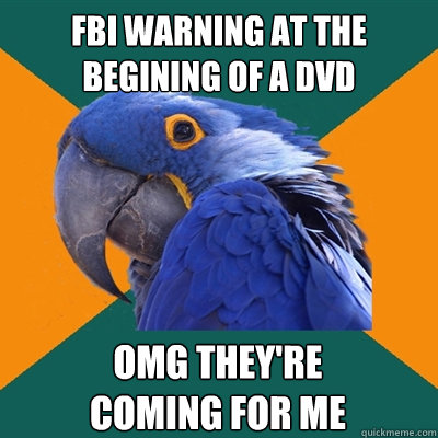 FBI warning at the begining of a dvd OMG They're 
coming for me  Paranoid Parrot