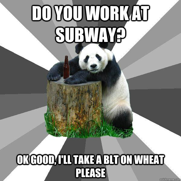 DO YOU WORK AT SUBWAY? OK GOOD, I'LL TAKE A BLT ON WHEAT PLEASE  Pickup-Line Panda