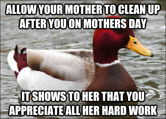 Allow your mother to clean up after you on mothers day it shows to her that you appreciate all her hard work  Malicious Advice Mallard