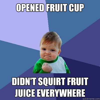 Opened fruit cup didn't squirt fruit juice everywhere  Success Kid
