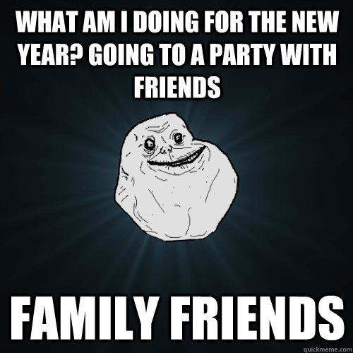 What am I doing for the New year? Going to a party with friends Family friends  Forever Alone