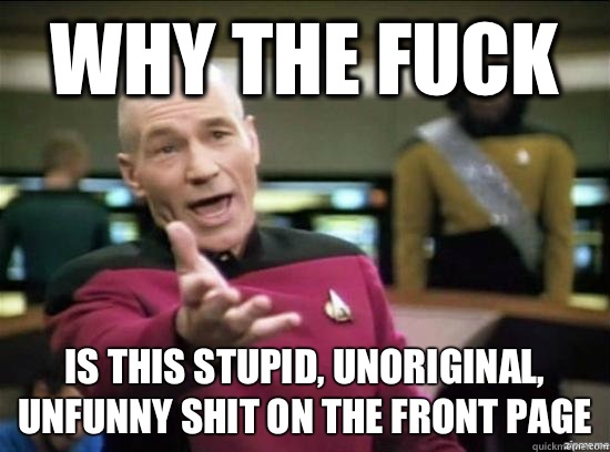 Why the fuck Is this stupid, unoriginal, unfunny shit on the front page   Annoyed Picard HD