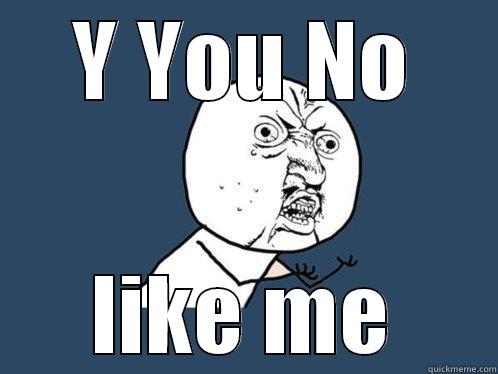 Y YOU NO LIKE ME Y U No