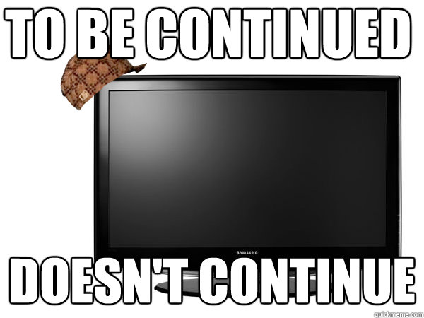 to be continued doesn't continue  Scumbag TV