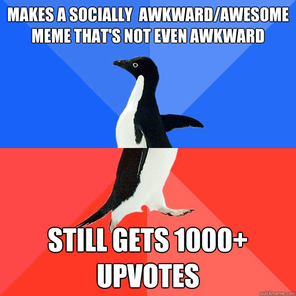 Makes a socially  awkward/awesome meme that's not even awkward still gets 1000+ upvotes  Socially Awkward Awesome Penguin