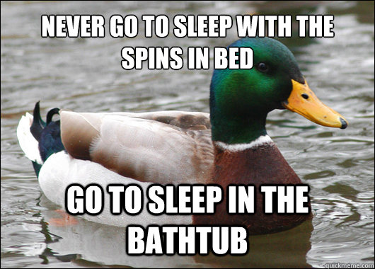 NEVER GO TO sleep WITH THE 
SPINS IN BED GO TO SLEEP IN THE BATHTUB  Actual Advice Mallard