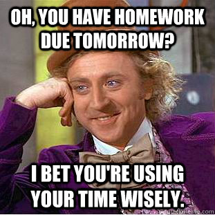 Oh, You have homework due tomorrow? I bet you're using your time wisely.  Creepy Wonka