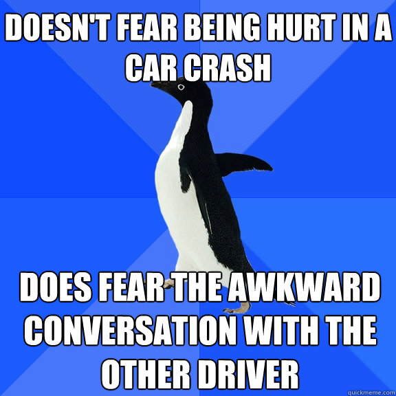 DOESN'T FEAR BEING HURT IN A CAR CRASH DOES FEAR THE AWKWARD CONVERSATION WITH THE OTHER DRIVER - DOESN'T FEAR BEING HURT IN A CAR CRASH DOES FEAR THE AWKWARD CONVERSATION WITH THE OTHER DRIVER  Socially Awkward Penguin